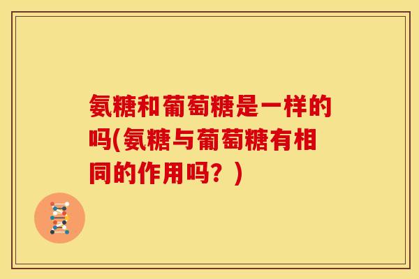 氨糖和葡萄糖是一样的吗(氨糖与葡萄糖有相同的作用吗？)