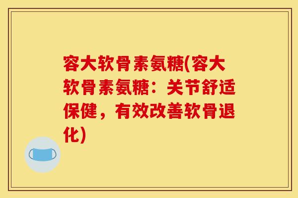 容大软骨素氨糖(容大软骨素氨糖：关节舒适保健，有效改善软骨退化)