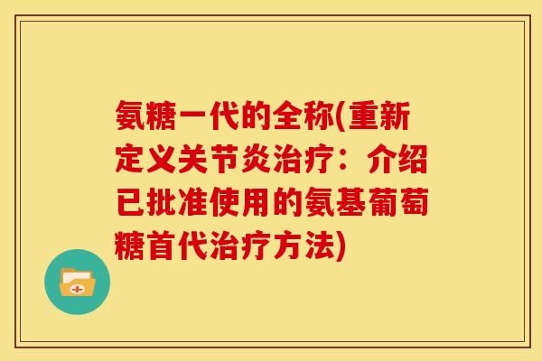 氨糖一代的全称(重新定义关节炎治疗：介绍已批准使用的氨基葡萄糖首代治疗方法)