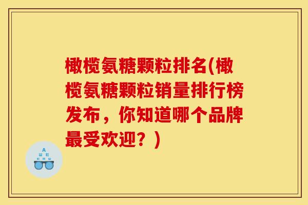 橄榄氨糖颗粒排名(橄榄氨糖颗粒销量排行榜发布，你知道哪个品牌最受欢迎？)