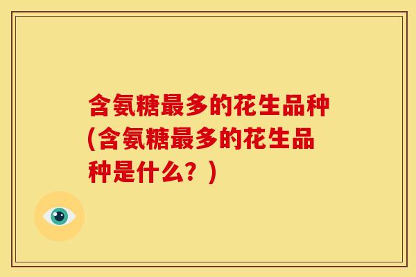 含氨糖最多的花生品种(含氨糖最多的花生品种是什么？)
