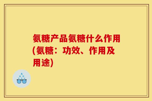 氨糖产品氨糖什么作用(氨糖：功效、作用及用途)