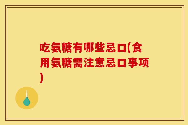 吃氨糖有哪些忌口(食用氨糖需注意忌口事项)