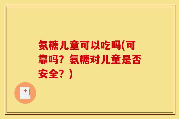 氨糖儿童可以吃吗(可靠吗？氨糖对儿童是否安全？)