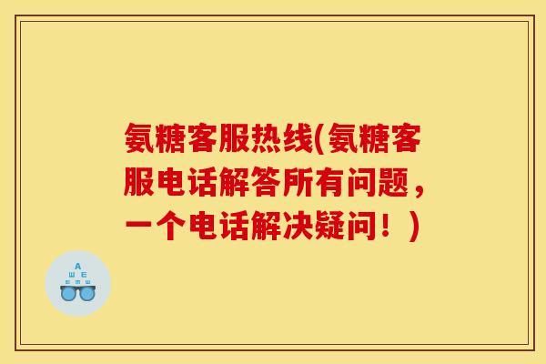 氨糖客服热线(氨糖客服电话解答所有问题，一个电话解决疑问！)