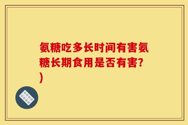 氨糖吃多长时间有害氨糖长期食用是否有害？)