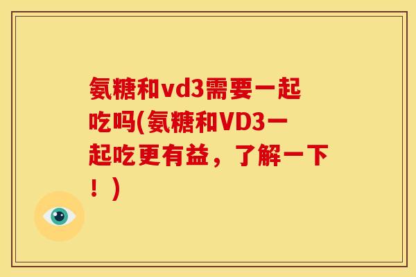 氨糖和vd3需要一起吃吗(氨糖和VD3一起吃更有益，了解一下！)