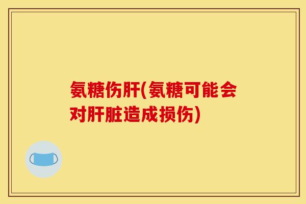 氨糖伤肝(氨糖可能会对肝脏造成损伤)