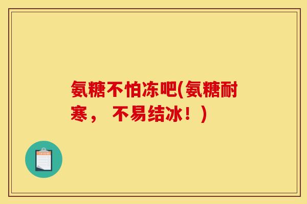 氨糖不怕冻吧(氨糖耐寒， 不易结冰！)