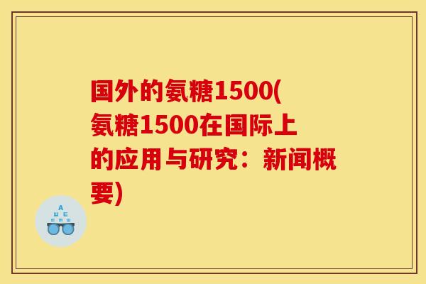 国外的氨糖1500(氨糖1500在国际上的应用与研究：新闻概要)