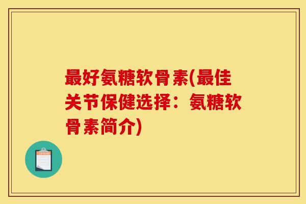 最好氨糖软骨素(最佳关节保健选择：氨糖软骨素简介)