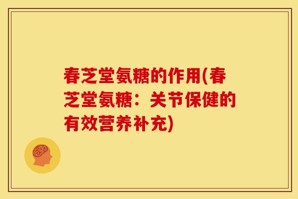 春芝堂氨糖的作用(春芝堂氨糖：关节保健的有效营养补充)