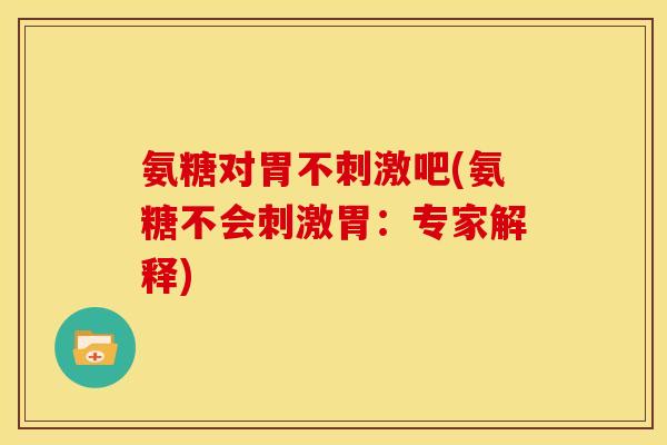 氨糖对胃不刺激吧(氨糖不会刺激胃：专家解释)