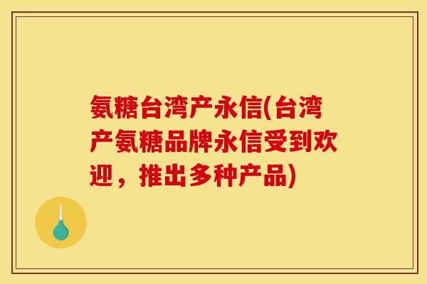 氨糖台湾产永信(台湾产氨糖品牌永信受到欢迎，推出多种产品)