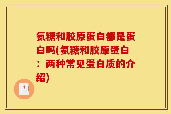 氨糖和胶原蛋白都是蛋白吗(氨糖和胶原蛋白：两种常见蛋白质的介绍)