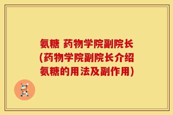 氨糖 药物学院副院长(药物学院副院长介绍氨糖的用法及副作用)