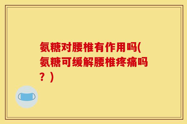 氨糖对腰椎有作用吗(氨糖可缓解腰椎疼痛吗？)