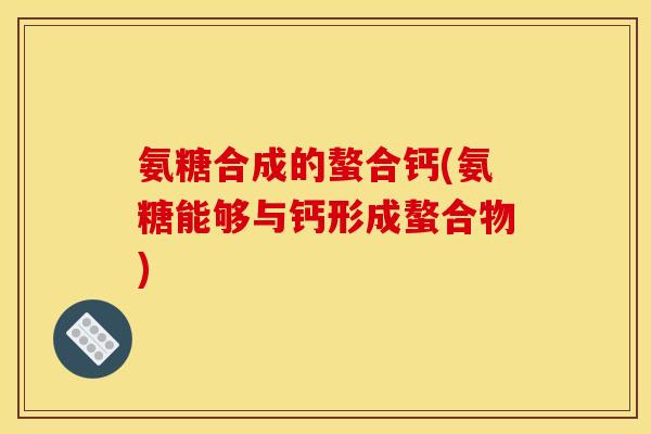 氨糖合成的螯合钙(氨糖能够与钙形成螯合物)