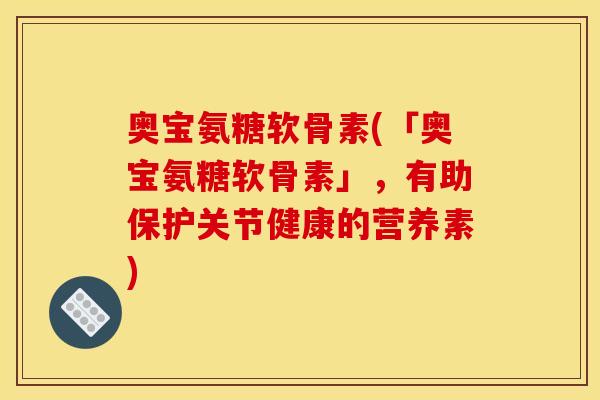 奥宝氨糖软骨素(「奥宝氨糖软骨素」，有助保护关节健康的营养素)