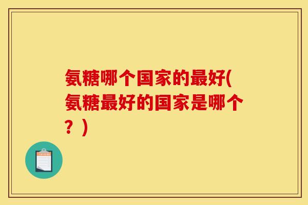 氨糖哪个国家的最好(氨糖最好的国家是哪个？)