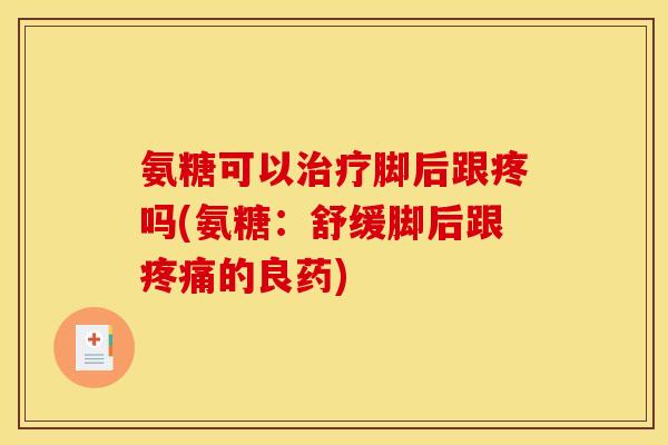 氨糖可以治疗脚后跟疼吗(氨糖：舒缓脚后跟疼痛的良药)