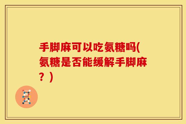 手脚麻可以吃氨糖吗(氨糖是否能缓解手脚麻？)