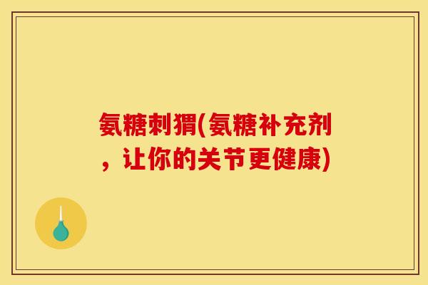 氨糖刺猬(氨糖补充剂，让你的关节更健康)