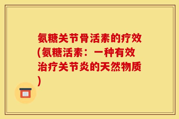 氨糖关节骨活素的疗效(氨糖活素：一种有效治疗关节炎的天然物质)