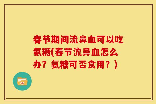 春节期间流鼻血可以吃氨糖(春节流鼻血怎么办？氨糖可否食用？)