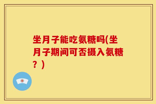 坐月子能吃氨糖吗(坐月子期间可否摄入氨糖？)