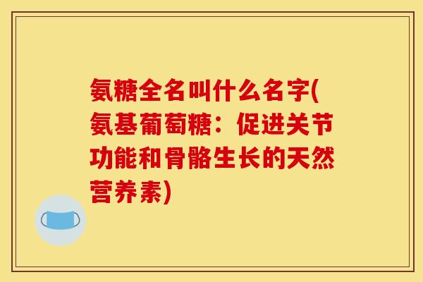 氨糖全名叫什么名字(氨基葡萄糖：促进关节功能和骨骼生长的天然营养素)