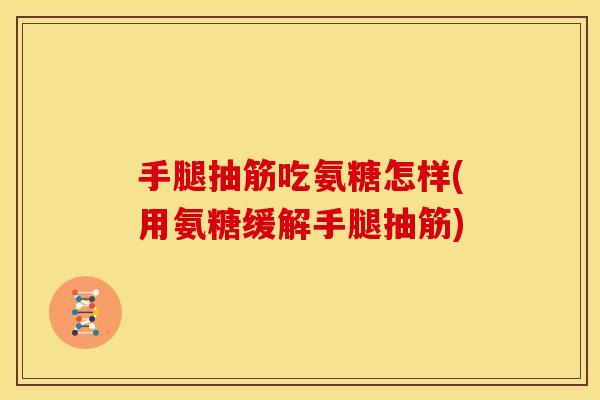 手腿抽筋吃氨糖怎样(用氨糖缓解手腿抽筋)