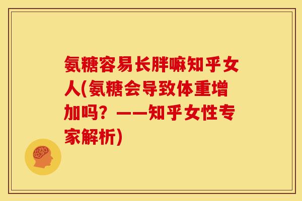 氨糖容易长胖嘛知乎女人(氨糖会导致体重增加吗？——知乎女性专家解析)