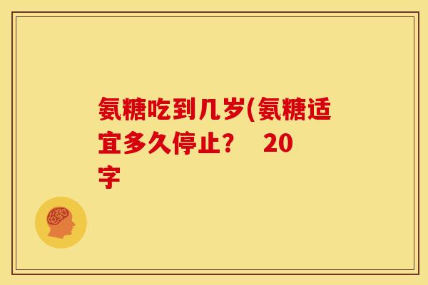 氨糖吃到几岁(氨糖适宜多久停止？  20字