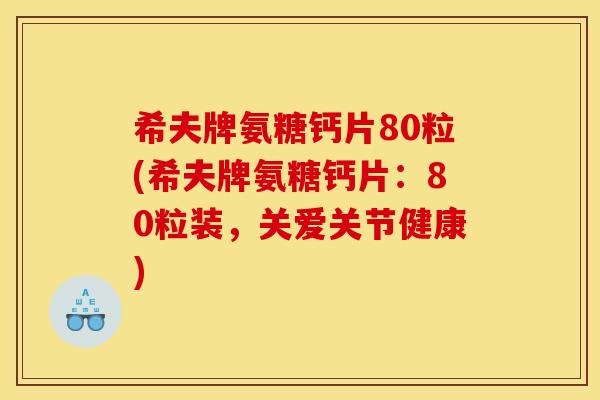 希夫牌氨糖钙片80粒(希夫牌氨糖钙片：80粒装，关爱关节健康)