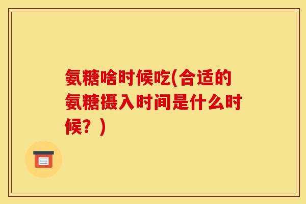 氨糖啥时候吃(合适的氨糖摄入时间是什么时候？)