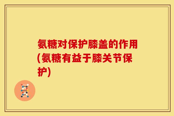氨糖对保护膝盖的作用(氨糖有益于膝关节保护)
