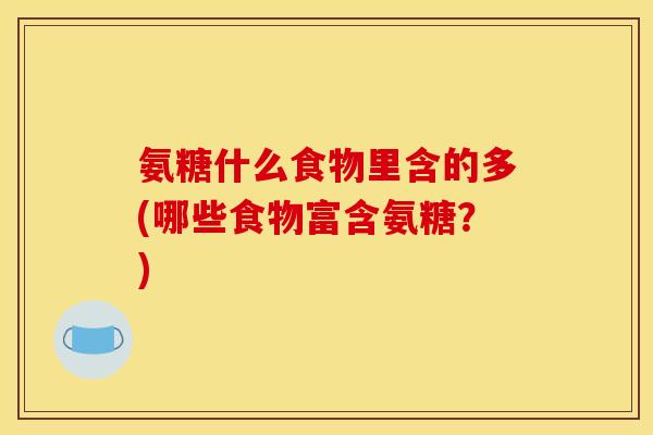 氨糖什么食物里含的多(哪些食物富含氨糖？)