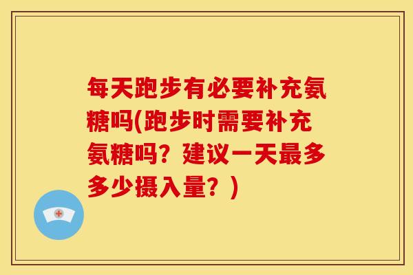 每天跑步有必要补充氨糖吗(跑步时需要补充氨糖吗？建议一天最多多少摄入量？)