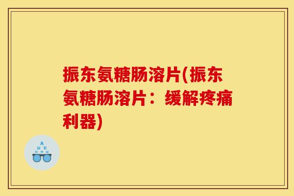 振东氨糖肠溶片(振东氨糖肠溶片：缓解疼痛利器)