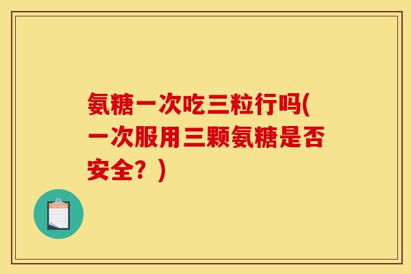 氨糖一次吃三粒行吗(一次服用三颗氨糖是否安全？)