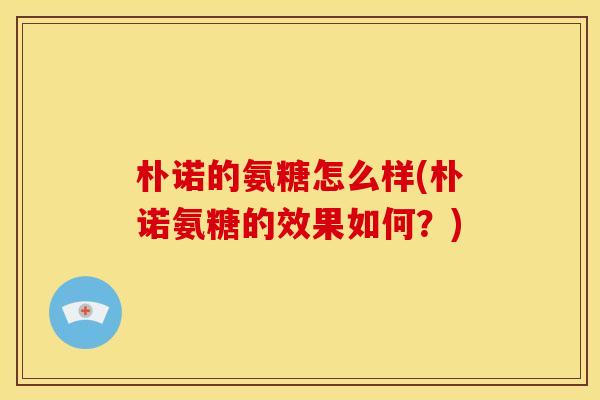 朴诺的氨糖怎么样(朴诺氨糖的效果如何？)