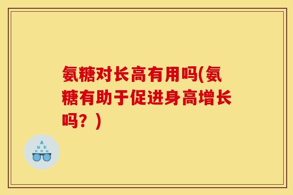 氨糖对长高有用吗(氨糖有助于促进身高增长吗？)