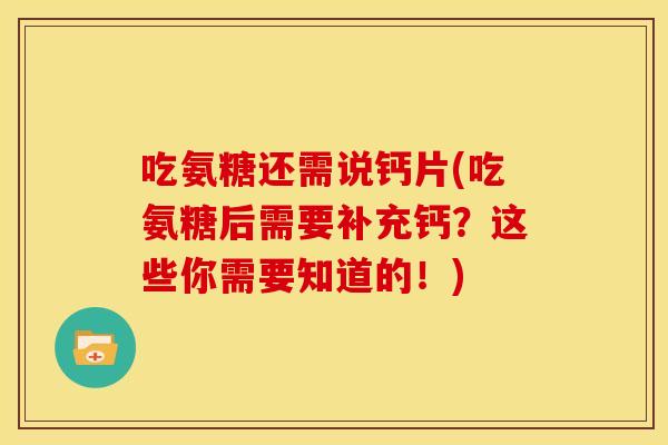 吃氨糖还需说钙片(吃氨糖后需要补充钙？这些你需要知道的！)