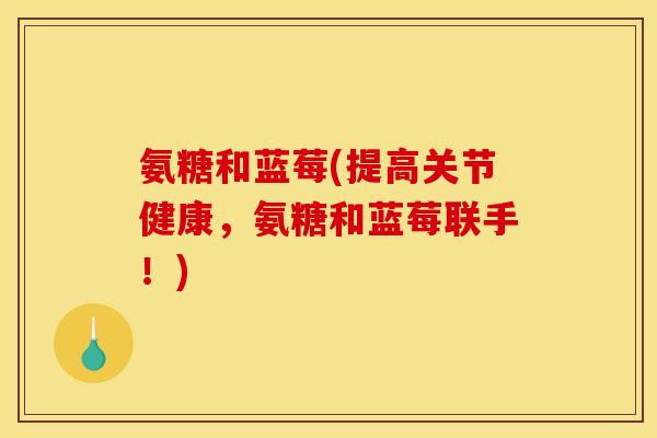 氨糖和蓝莓(提高关节健康，氨糖和蓝莓联手！)