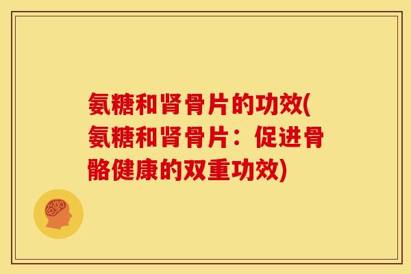 氨糖和肾骨片的功效(氨糖和肾骨片：促进骨骼健康的双重功效)