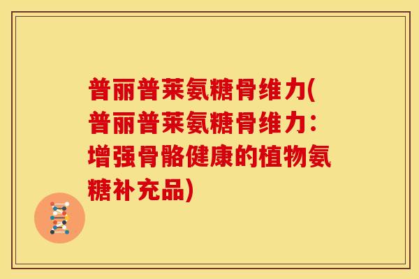 普丽普莱氨糖骨维力(普丽普莱氨糖骨维力：增强骨骼健康的植物氨糖补充品)