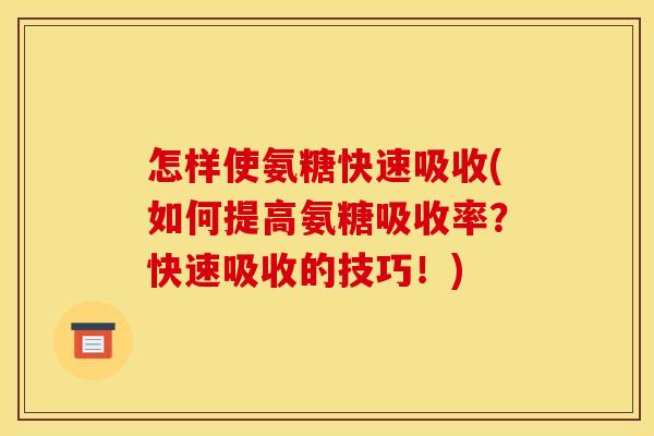 怎样使氨糖快速吸收(如何提高氨糖吸收率？快速吸收的技巧！)