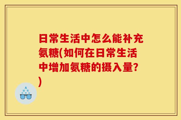日常生活中怎么能补充氨糖(如何在日常生活中增加氨糖的摄入量？)