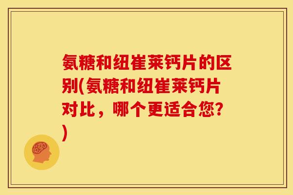 氨糖和纽崔莱钙片的区别(氨糖和纽崔莱钙片对比，哪个更适合您？)